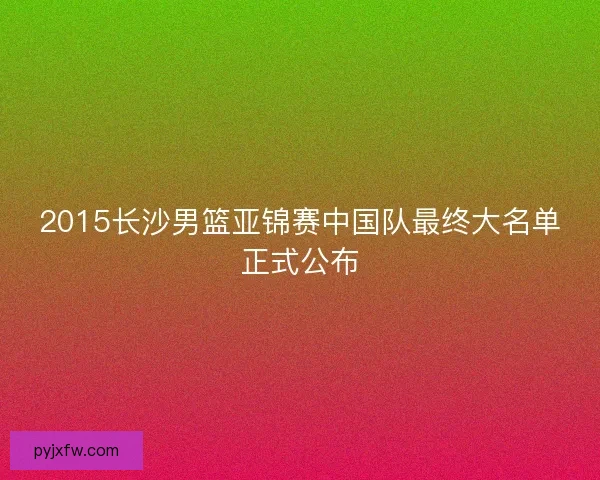 2015长沙男篮亚锦赛中国队最终大名单正式公布