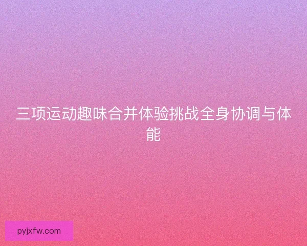 三项运动趣味合并体验挑战全身协调与体能