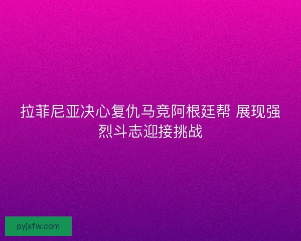 拉菲尼亚决心复仇马竞阿根廷帮 展现强烈斗志迎接挑战
