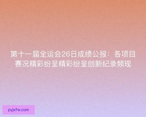 第十一届全运会26日成绩公报：各项目赛况精彩纷呈精彩纷呈创新纪录频现