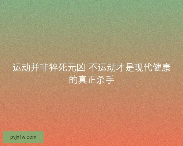 运动并非猝死元凶 不运动才是现代健康的真正杀手